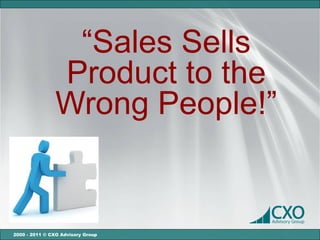 “Sales Sells
                Product to the
                Wrong People!”


2000 - 2011 © CXO Advisory Group
 