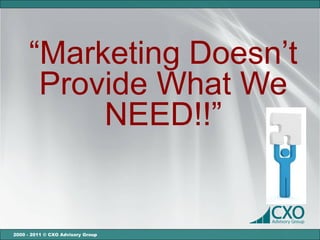 “Marketing Doesn’t
       Provide What We
           NEED!!”


2000 - 2011 © CXO Advisory Group
 