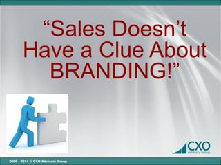“Sales Doesn’t
       Have a Clue About
         BRANDING!”


2000 - 2011 © CXO Advisory Group
 