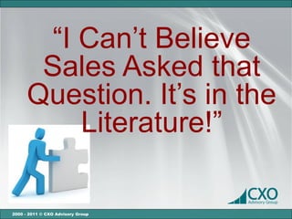 “I Can’t Believe
       Sales Asked that
      Question. It’s in the
          Literature!”

2000 - 2011 © CXO Advisory Group
 