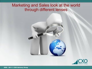 Marketing and Sales look at the world
                through different lenses




2000 - 2011 © CXO Advisory Group
 
