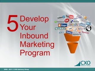 5                 Develop
                    Your
                    Inbound
                    Marketing
                    Program
2000 - 2011 © CXO Advisory Group
 