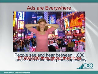 Ads are Everywhere




            People see and hear between 1,000
             87,600,000 throughout their lives
            and 3,000 advertising messages/day

2000 - 2011 © CXO Advisory Group
 