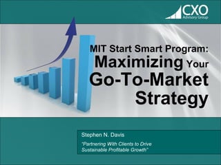 MIT Start Smart Program:
      Maximizing Your
   Go-To-Market
       Strategy
Stephen N. Davis
“Partnering With Clients to Drive
Sustainable Profitable Growth”
 
