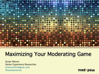 Maximizing Your Moderating Game!
Susan Mercer!
Senior Experience Researcher!
smercer@madpow.com!
@susanamercer!
 