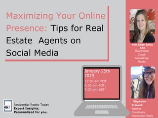 Maximizing Your Online
Presence: Tips for Real
Estate Agents on
Social Media
Residential Realty Today
Expert Insights.
Personalized for you.
Stephanie
Braswell
Webinar
Coordinator,
Residential Realty
January 25th
2023
11:00 am PDT,
2:00 pm EDT,
7:00 pm BST
with Sarah Santa
Ana
Real Estate
Coach,
Move4Free
Realty
&
 