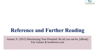 Reference and Further Reading
Garner, E. (2012) Maximizing Your Potential: Be all you can be. [eBook]
Eric Garner & bookboon.com
 