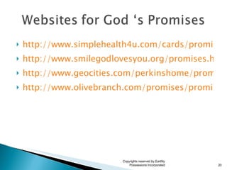 http://www.simplehealth4u.com/cards/promise/index.htm http://www.smilegodlovesyou.org/promises.html http://www.geocities.com/perkinshome/promise.html http://www.olivebranch.com/promises/promises.htm Copyrights reserved by Earthly Possessions Incorporated 
