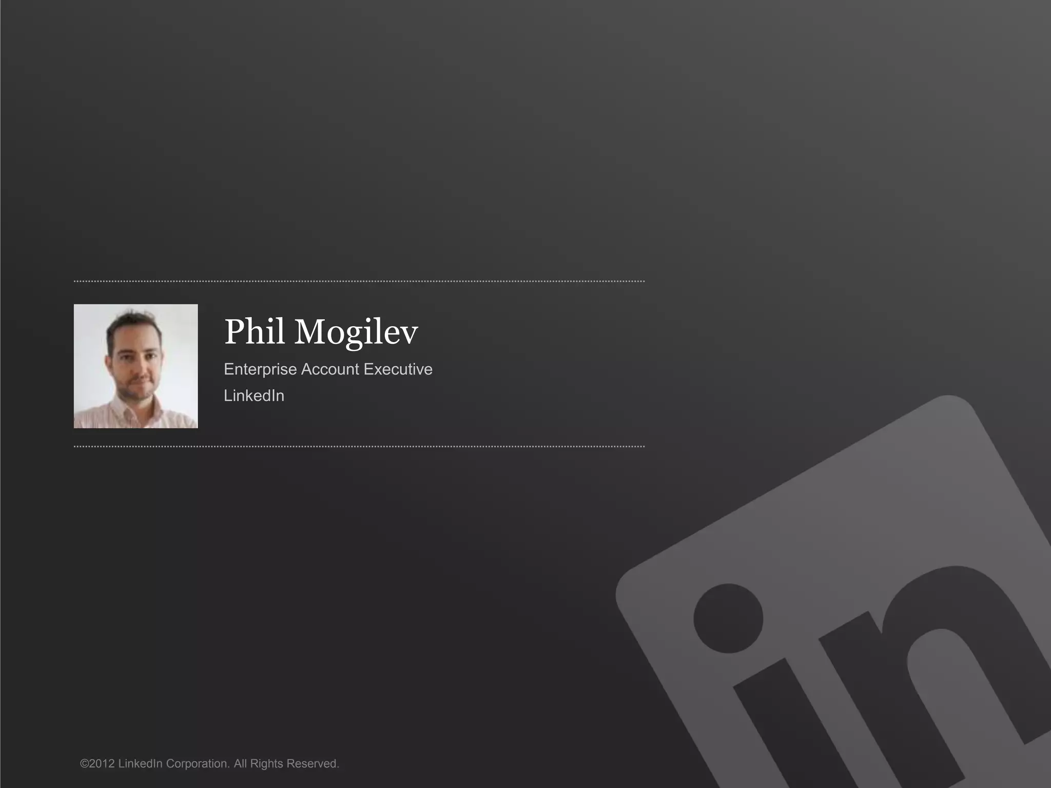 Phil Mogilev
                          Enterprise Account Executive
                          LinkedIn




©2012 LinkedIn Corporation. All Rights Reserved.
 