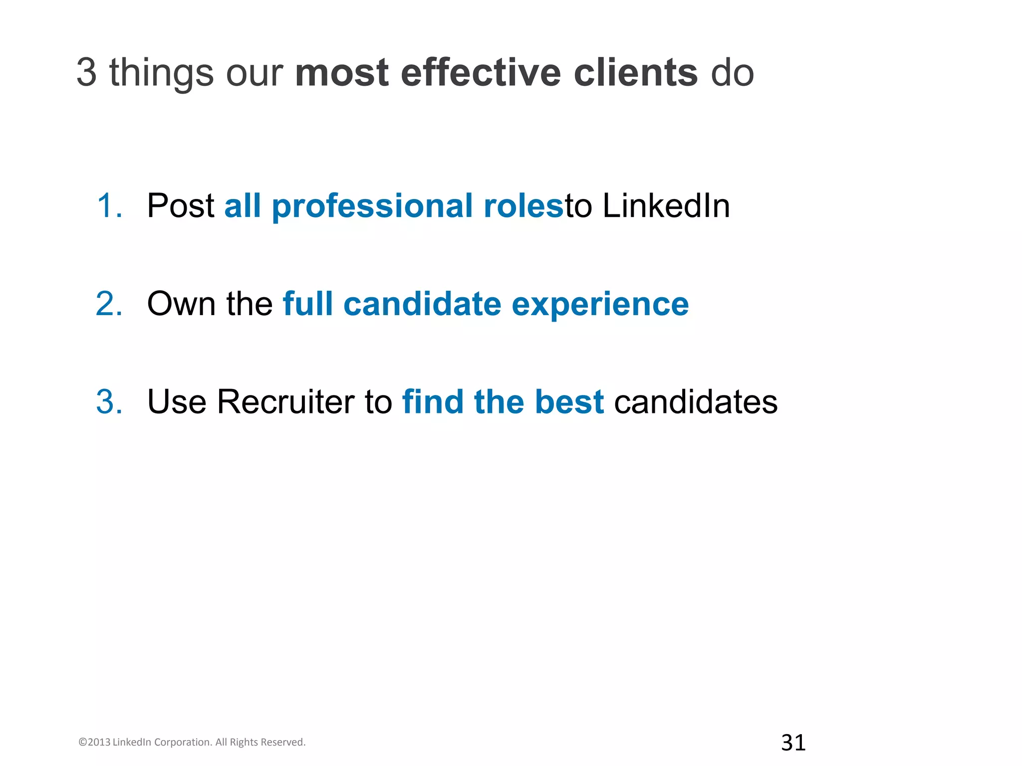 3 things our most effective clients do


   1. Post all professional rolesto LinkedIn

   2. Own the full candidate experience

   3. Use Recruiter to find the best candidates




©2013 LinkedIn Corporation. All Rights Reserved.   31
 