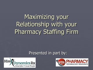Maximizing your Relationship with your Pharmacy Staffing Firm Presented in part by: 