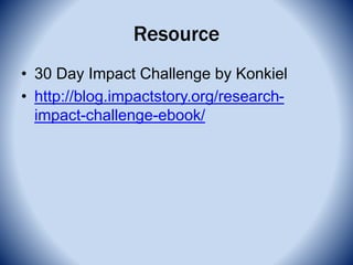 Resource
• 30 Day Impact Challenge by Konkiel
• http://blog.impactstory.org/research-
impact-challenge-ebook/
 