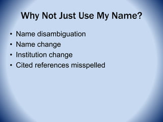 Why Not Just Use My Name?
• Name disambiguation
• Name change
• Institution change
• Cited references misspelled
 