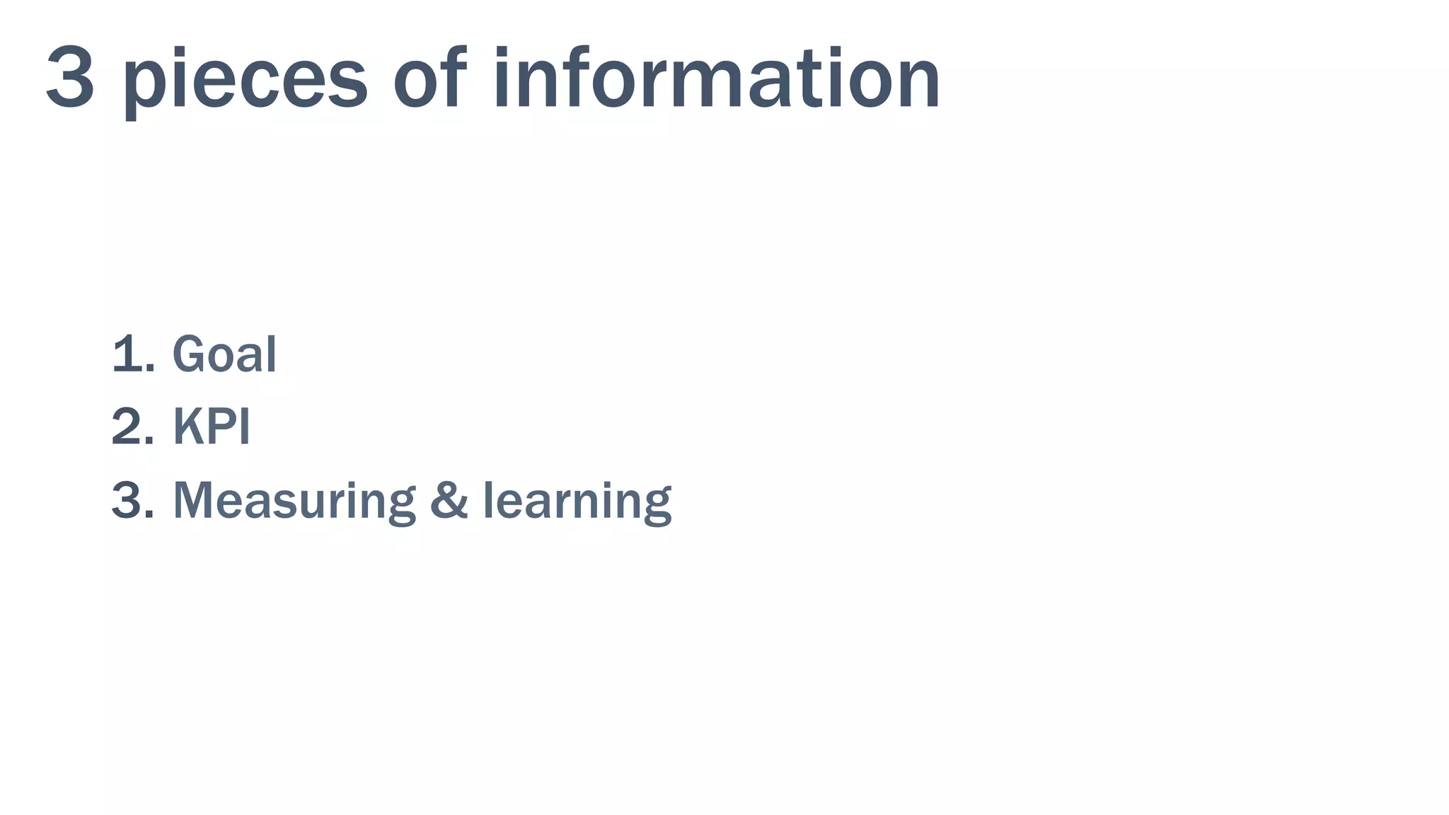 3 pieces of information
1. Goal
2.  KPI
3.  Measuring & learning
 
