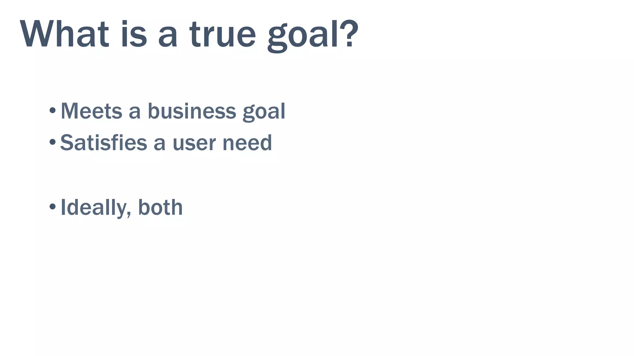 What is a true goal?
• Meets a business goal
• Satisfies a user need
• Ideally, both
 