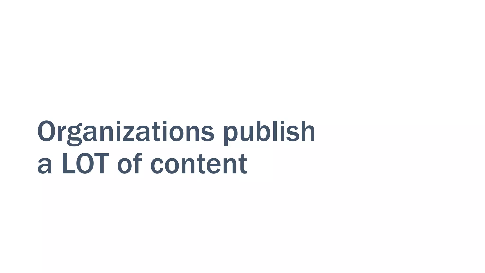 Organizations publish
a LOT of content
 