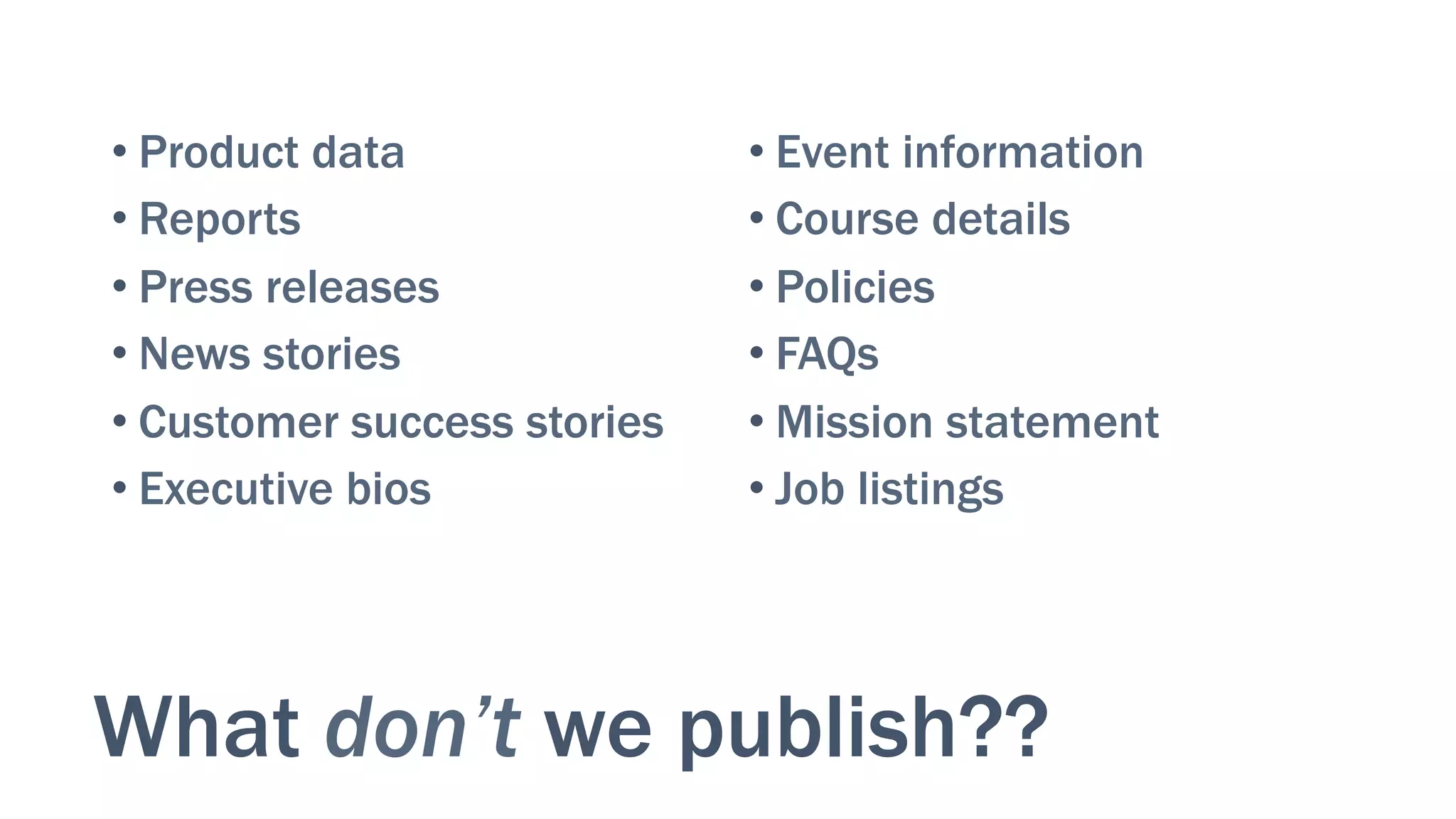 What don’t we publish??
• Product data
• Reports
• Press releases
• News stories
• Customer success stories
• Executive bios
• Event information
• Course details
• Policies
• FAQs
• Mission statement
• Job listings
 