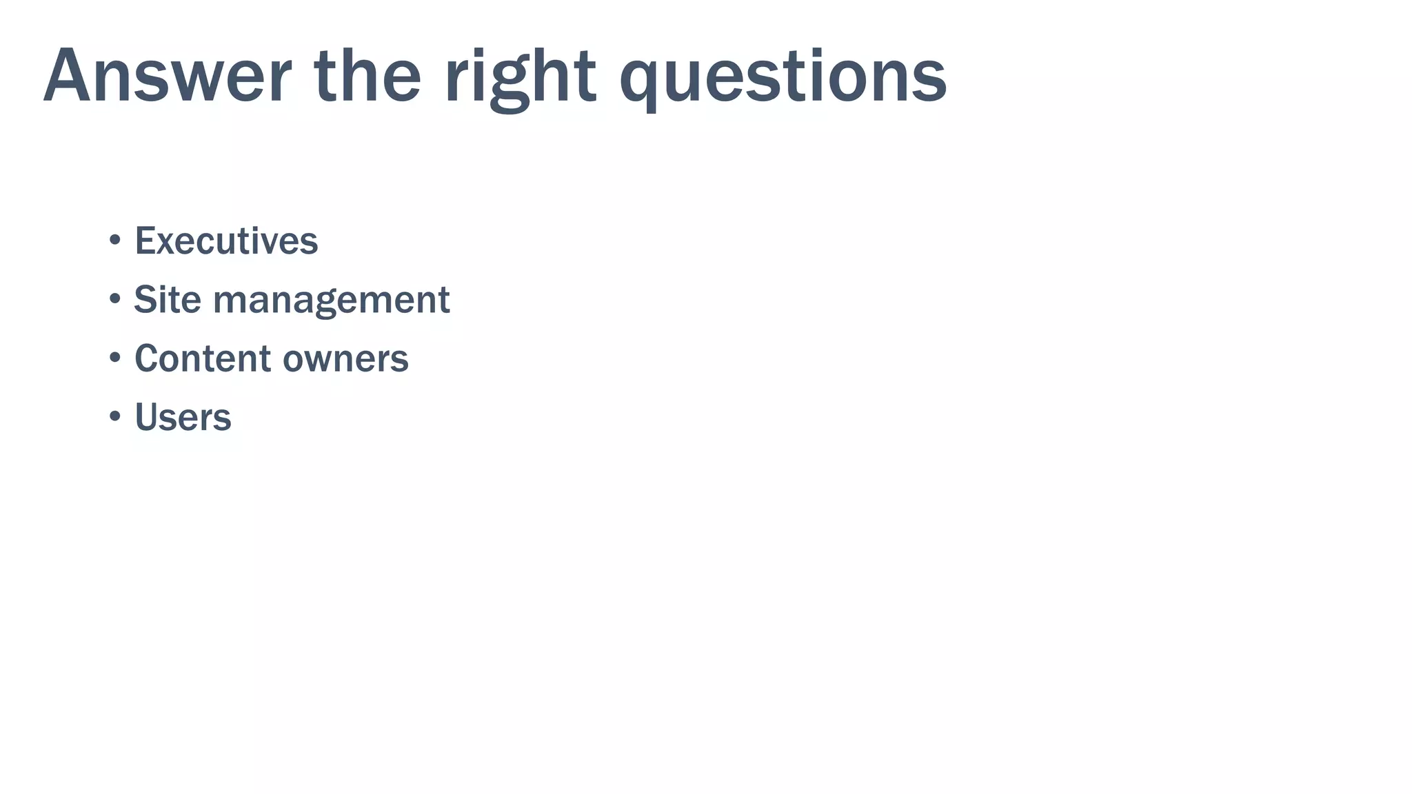 Answer the right questions
•  Executives
•  Site management
•  Content owners
•  Users
 