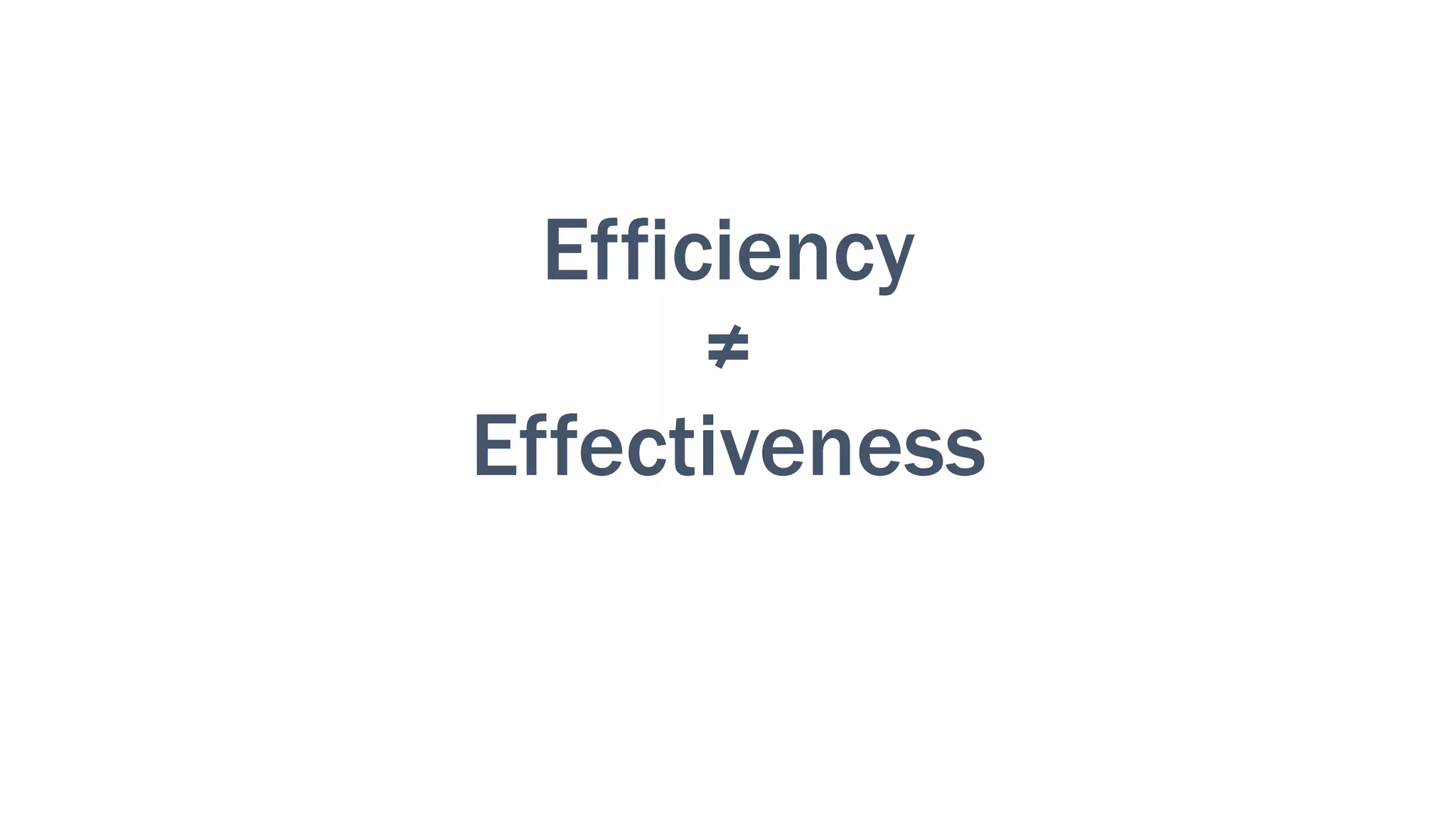 Efficiency
≠
Effectiveness
 
