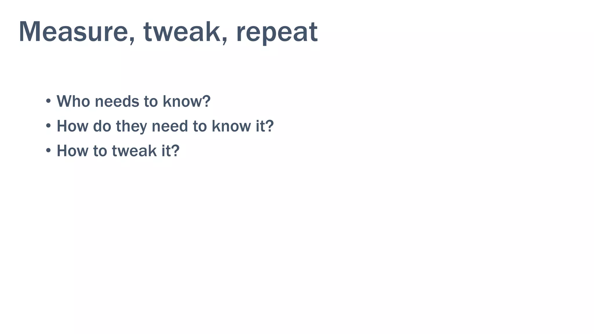 Measure, tweak, repeat
•  Who needs to know?
•  How do they need to know it?
•  How to tweak it?
 