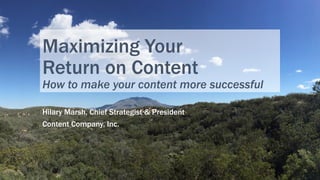Maximizing Your
Return on Content
How to make your content more successful
Hilary Marsh, Chief Strategist & President
Content Company, Inc.
1	
 