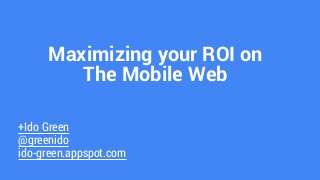Maximizing your ROI on 
The Mobile Web 
+Ido Green 
@greenido 
ido-green.appspot.com 
 