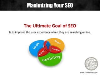 Maximizing Your SEO
www.coachmisty.com
The Ultimate Goal of SEO
Is to improve the user experience when they are searching online.
 
