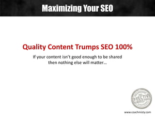 Maximizing Your SEO
www.coachmisty.com
Quality Content Trumps SEO 100%
If your content isn’t good enough to be shared
then nothing else will matter…
 