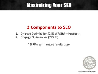 Maximizing Your SEO
www.coachmisty.com
2 Components to SEO
1. On-page Optimization (25% of *SERP – Hubspot)
2. Off-page Optimization (75%!!!)
* SERP (search engine results page)
 