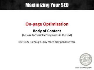 Maximizing Your SEO
www.coachmisty.com
On-page Optimization
Body of Content
(be sure to “sprinkle” keywords in the text)
NOTE: 2x is enough…any more may penalize you.
 