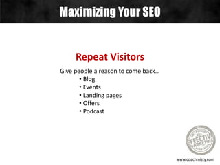 Maximizing Your SEO
www.coachmisty.com
Repeat Visitors
Give people a reason to come back…
• Blog
• Events
• Landing pages
• Offers
• Podcast
 