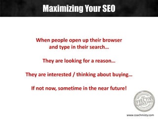 Maximizing Your SEO
www.coachmisty.com
When people open up their browser
and type in their search…
They are looking for a reason…
They are interested / thinking about buying…
If not now, sometime in the near future!
 