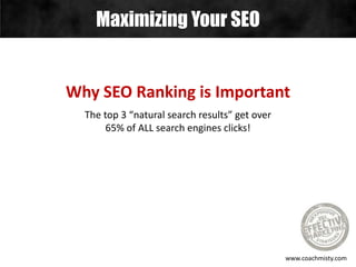 Maximizing Your SEO
www.coachmisty.com
Why SEO Ranking is Important
The top 3 “natural search results” get over
65% of ALL search engines clicks!
 