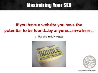 Maximizing Your SEO
www.coachmisty.com
If you have a website you have the
potential to be found…by anyone…anywhere…
Unlike the Yellow Pages
 