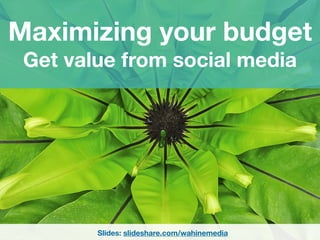 Maximizing your budget
Get value from social media
Slides: slideshare.com/wahinemedia
 