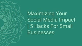 Maximizing Your
Social Media Impact
| 5 Hacks For Small
Businesses
 