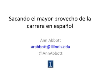 Sacando el mayor provecho de la
carrera en español
Ann Abbott
arabbott@illinois.edu
@AnnAbbott

 