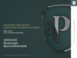 © 2013 Punchkick Interactive Inc. All rights reserved.
PUNCHKICKINTERACTIVE|#HRACHG
MAXIMIZING YOUR TALENT
ACQUISITION STRATEGY WITH MOBILE
Ryan Unger
CTO, Punchkick Interactive
#HRACHG
@ryanunger
@punchkickmobile
 
