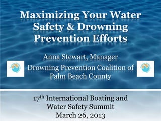 Maximizing Your Water
  Safety & Drowning
  Prevention Efforts
     Anna Stewart, Manager
 Drowning Prevention Coalition of
      Palm Beach County


  17th International Boating and
       Water Safety Summit
          March 26, 2013
 