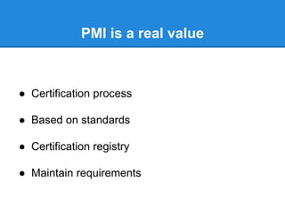 PMI is a real value
● Certification process
● Based on standards
● Certification registry
● Maintain requirements
 