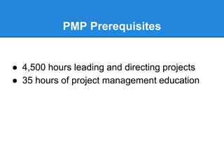 PMP Prerequisites
● 4,500 hours leading and directing projects
● 35 hours of project management education
 