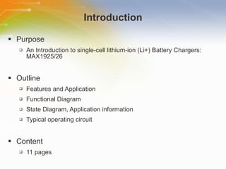 Introduction Purpose An Introduction to single-cell lithium-ion (Li+) Battery Chargers: MAX1925/26 Outline Features and Application Functional Diagram State Diagram, Application information Typical operating circuit Content 11 pages 