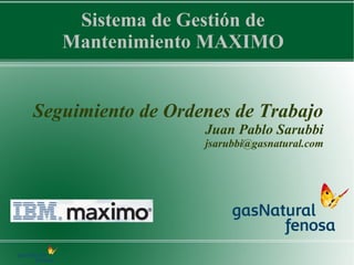 Sistema de Gestión de
   Mantenimiento MAXIMO


Seguimiento de Ordenes de Trabajo
                   Juan Pablo Sarubbi
                   jsarubbi@gasnatural.com
 