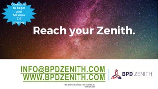 INFO@BPDZENITH.COM
WWW.BPDZENITH.COM
BPD ZENITH UK | CANADA | USA | AUSTRALIA |
NEW ZEALAND
Contact us
to begin
your
Maximo
7.6
journey
 