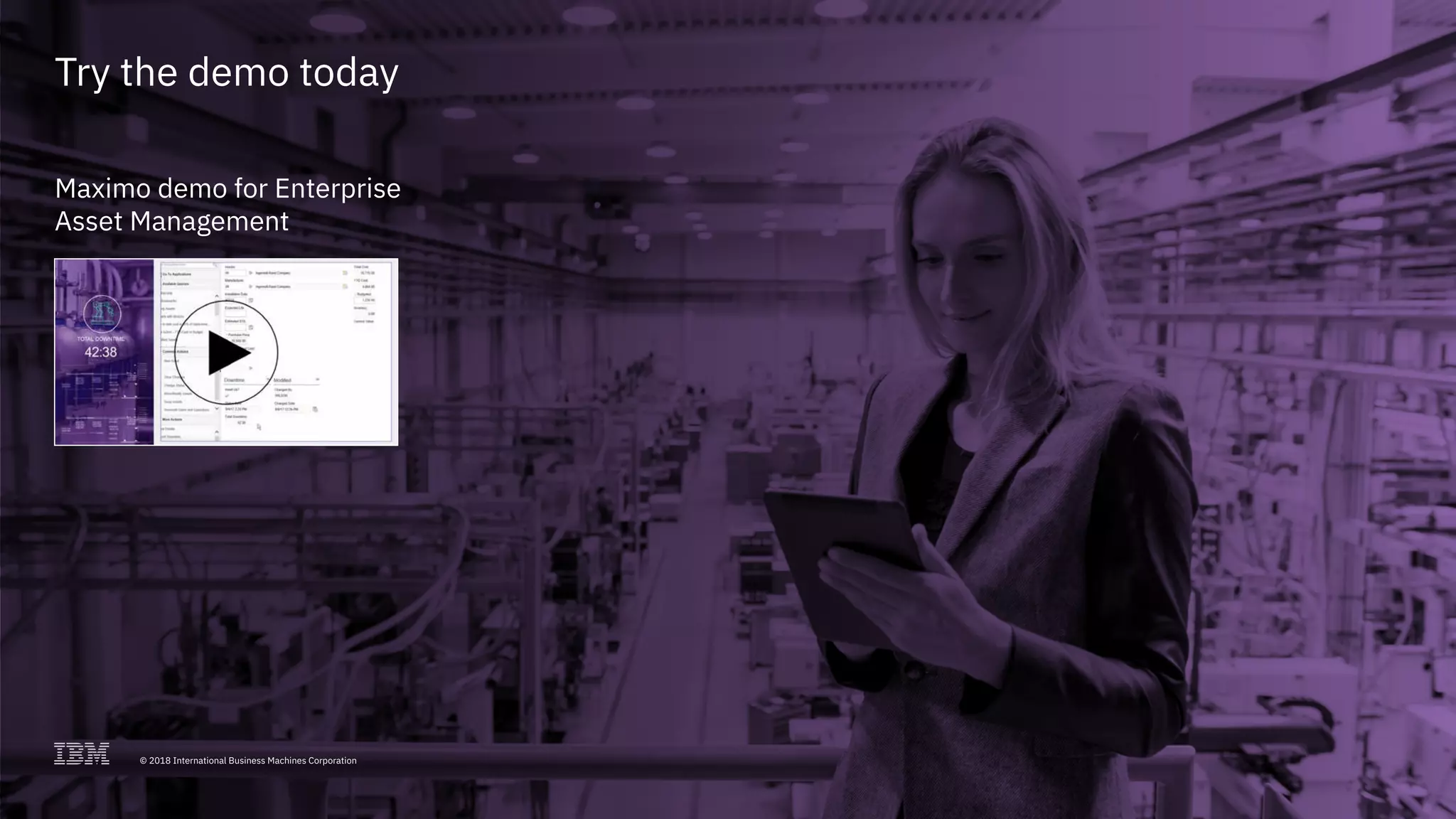 17© 2018 International Business Machines Corporation
Try the demo today
Maximo demo for Enterprise
Asset Management
© 2018 International Business Machines Corporation
 