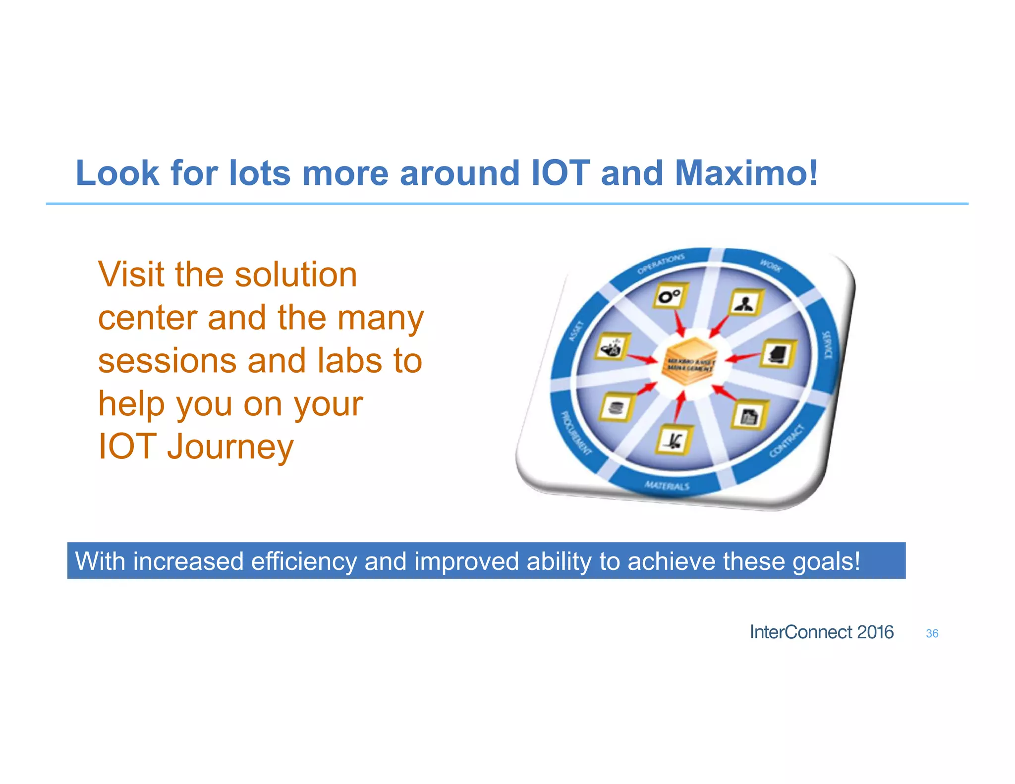Look for lots more around IOT and Maximo!
Visit the solution
center and the many
sessions and labs to
help you on your
IOT Journey
36
With increased efficiency and improved ability to achieve these goals!With increased efficiency and improved ability to achieve these goals!
 