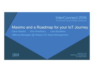 Maximo and a Roadmap for your IoT Journey
Dave Gasdia Kim Woodbury Lisa Stuckless
Offering Managers @ Watson IoT Asset Management
 