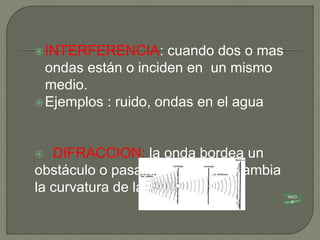 INTERFERENCIA: cuando dos o mas
ondas están o inciden en un mismo
medio.
Ejemplos : ruido, ondas en el agua
 DIFRACCION: la onda bordea un
obstáculo o pasa por un orificio cambia
la curvatura de la onda INICI
O
 