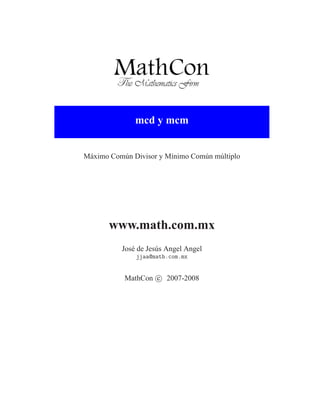 mcd y mcm


Máximo Común Divisor y Mínimo Común múltiplo




       www.math.com.mx
          José de Jesús Angel Angel
              jjaa@math.com.mx


           MathCon c 2007-2008
 