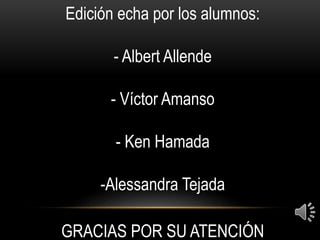 Edición echa por los alumnos:
- Albert Allende
- Víctor Amanso
- Ken Hamada
-Alessandra Tejada
GRACIAS POR SU ATENCIÓN
 